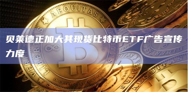 贝莱德正加大其现货比特币ETF广告宣传力度