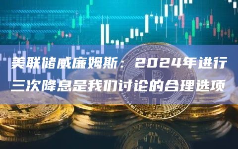美联储威廉姆斯：2024年进行三次降息是我们讨论的合理选项