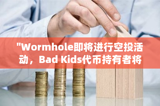 "Wormhole即将进行空投活动，Bad Kids代币持有者将有机会获得特别奖励"