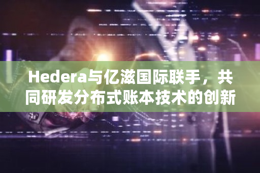 Hedera与亿滋国际联手,共同研发分布式账本技术的创新解决方案