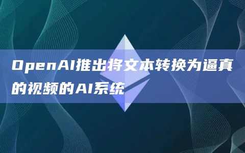 OpenAI推出将文本转换为逼真的视频的AI系统