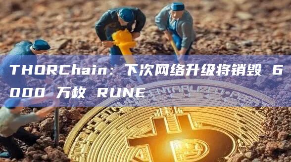 THORChain下次网络升级将销毁6000万枚RUNE