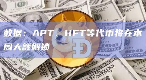 数据：APT、HFT等代币将在本周大额解锁