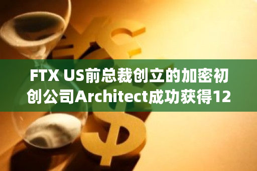 FTX US前总裁创立的加密初创公司Architect成功获得1200万美元融资,由BlockTower Capital和Tioga Capital联合领投