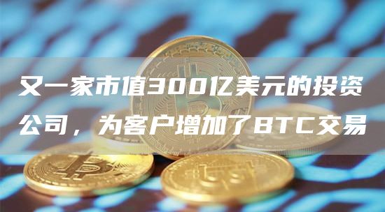 又一家市值300亿美元的投资公司,为客户增加了BTC交易