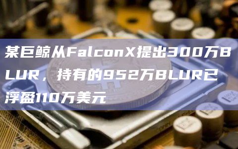 某巨鲸从FalconX提出300万BLUR,持有的952万BLUR已浮盈110万美元 某巨鲸从FalconX提出300万BLUR,持有的952万BLUR已浮盈110万美元
