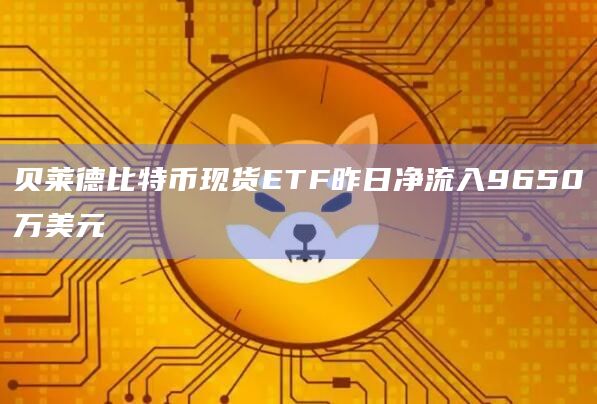 贝莱德比特币现货ETF昨日净流入9650万美元