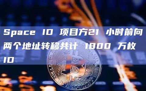 Space ID 项目方21 小时前向两个地址转移共计 1800 万枚 ID