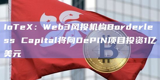 IoTeX：Web3风投机构Borderless Capital将向DePIN项目投资1亿美元