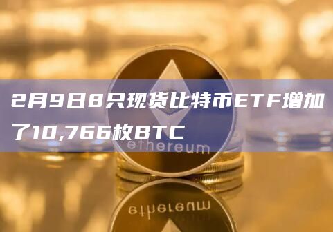 2月9日8只现货比特币ETF增加了10,766枚BTC