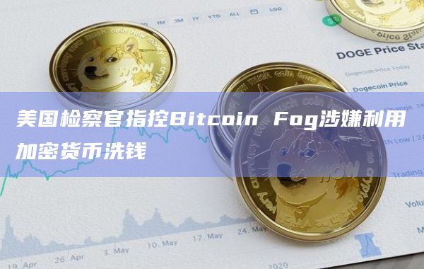 美国检察官指控Bitcoin Fog涉嫌利用加密货币洗钱