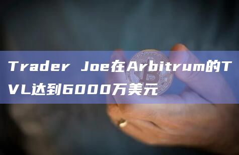 Trader Joe在Arbitrum的TVL达到6000万美元