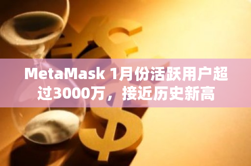 MetaMask 1月份活跃用户超过3000万，接近历史新高