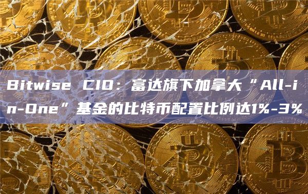 Bitwise CIO：富达旗下加拿大“All-in-One”基金的比特币配置比例达1%-3%