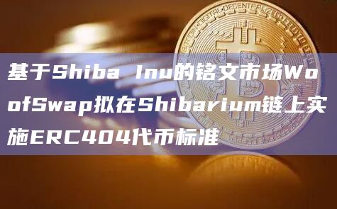 基于Shiba Inu的铭文市场WoofSwap拟在Shibarium链上实施ERC404代币标准 基于Shiba Inu的铭文市场WoofSwap拟在Shibarium链上实施ERC404代币标准