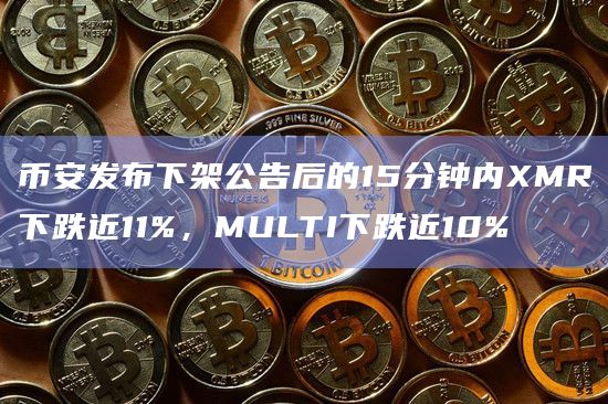 币安发布下架公告后的15分钟内XMR下跌近11%，MULTI下跌近10%