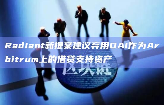 Radiant新提案建议弃用DAI作为Arbitrum上的借贷支持资产