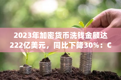 2023年加密货币洗钱金额达222亿美元,同比下降30%:Chainalysis报告揭示