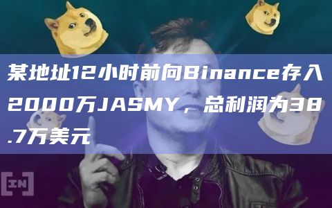 某地址12小时前向Binance存入2000万JASMY，总利润为38.7万美元