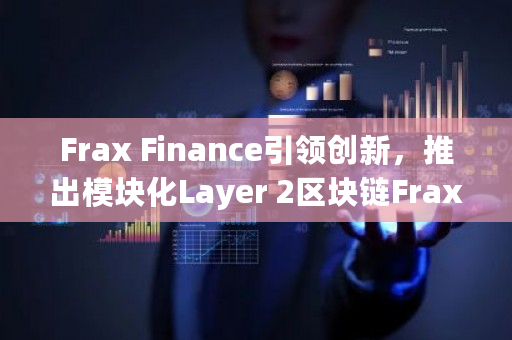 Frax Finance引领创新,推出模块化Layer 2区块链Fraxtal,重塑区块链未来