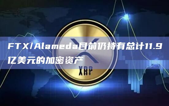 FTX/Alameda目前仍持有总计11.9亿美元的加密资产