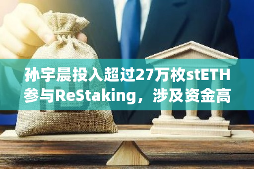 孙宇晨投入超过27万枚stETH参与ReStaking,涉及资金高达6.62亿美元