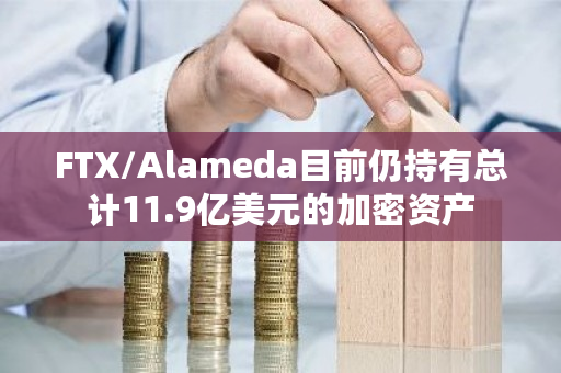 FTX/Alameda目前仍持有总计11.9亿美元的加密资产