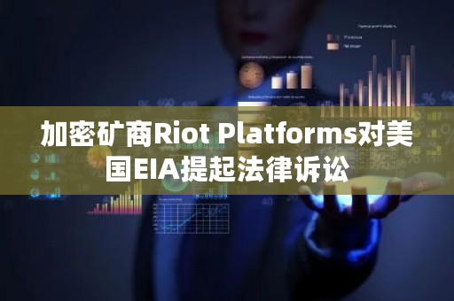 加密矿商Riot Platforms对美国EIA提起法律诉讼
