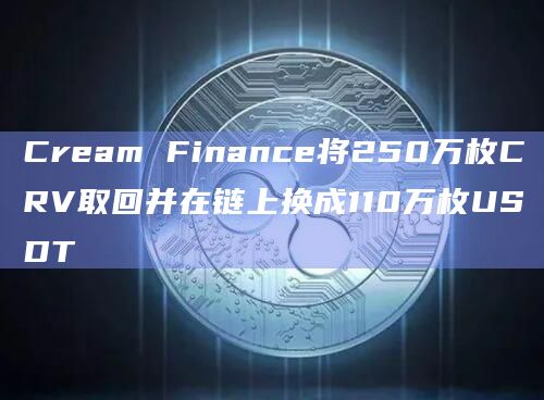 Cream Finance将250万枚CRV取回并在链上换成110万枚USDT