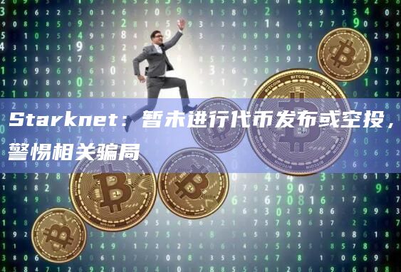 Starknet：暂未进行代币发布或空投，警惕相关骗局