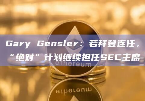 Gary Gensler：若拜登连任，“绝对”计划继续担任SEC主席