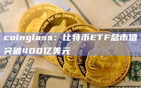 coinglass：比特币ETF总市值突破400亿美元