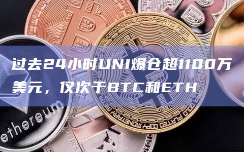 过去24小时UNI爆仓超1100万美元，仅次于BTC和ETH