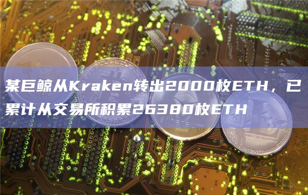 某巨鲸从Kraken转出2000枚ETH，已累计从交易所积累26380枚ETH