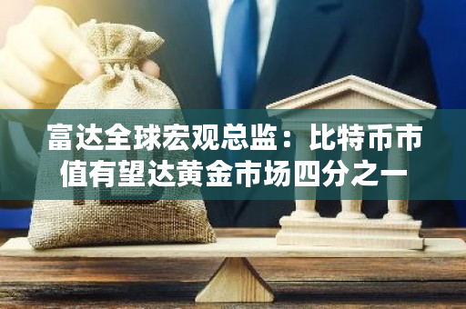 富达全球宏观总监：比特币市值有望达黄金市场四分之一