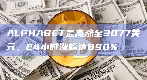 ALPHABET最高涨至3077美元，24小时涨幅达890%