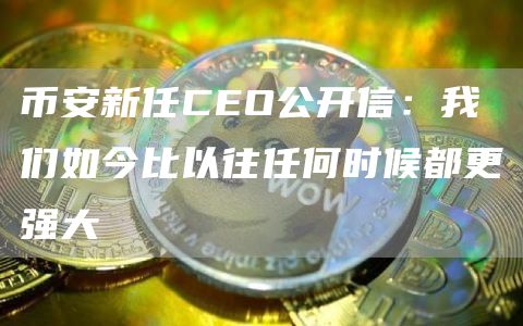 币安新任CEO公开信:我们如今比以往任何时候都更强大
