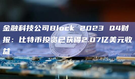 金融科技公司Block 2023 Q4财报：比特币投资已获得2.07亿美元收益