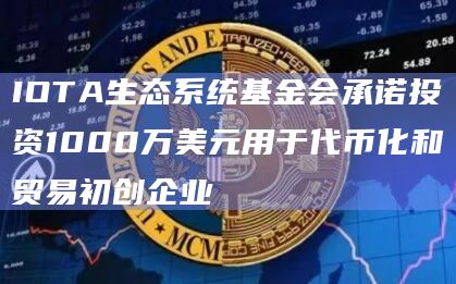 IOTA生态系统基金会承诺投资1000万美元用于代币化和贸易初创企业