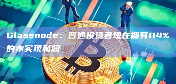 Glassnode：普通投资者现在拥有114%的未实现利润