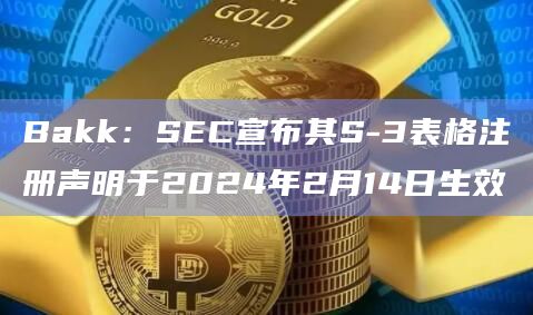Bakk:SEC宣布其S-3表格注册声明于2024年2月14日生效