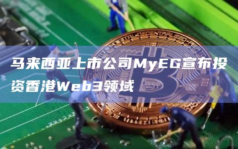 马来西亚上市公司MyEG宣布投资香港Web3领域