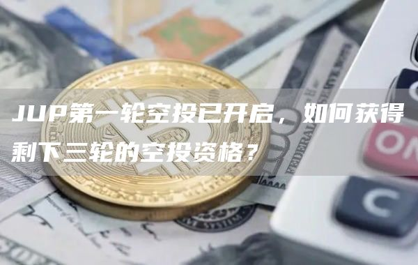 JUP第一轮空投已开启,如何获得剩下三轮的空投资格?