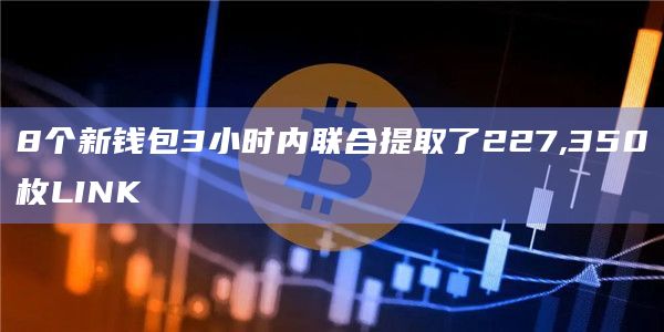 8个新钱包3小时内联合提取了227,350枚LINK