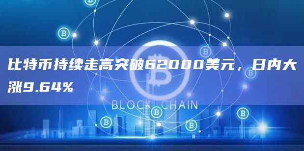 比特币持续走高突破62000美元，日内大涨9.64%