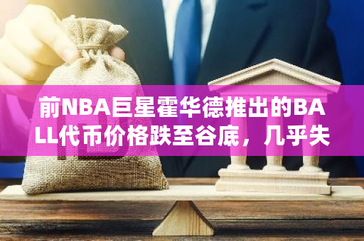 前NBA巨星霍华德推出的BALL代币价格跌至谷底，几乎失去了所有价值