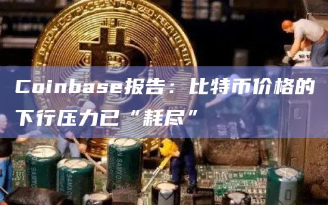 Coinbase报告:比特币价格的下行压力已“耗尽”