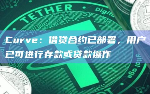 Curve：借贷合约已部署，用户已可进行存款或贷款操作
