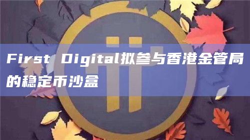 First Digital拟参与香港金管局的稳定币沙盒 First Digital拟参与香港金管局的稳定币沙盒