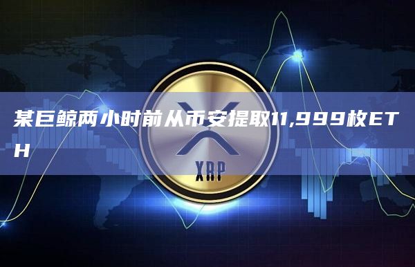 某巨鲸两小时前从币安提取11,999枚ETH